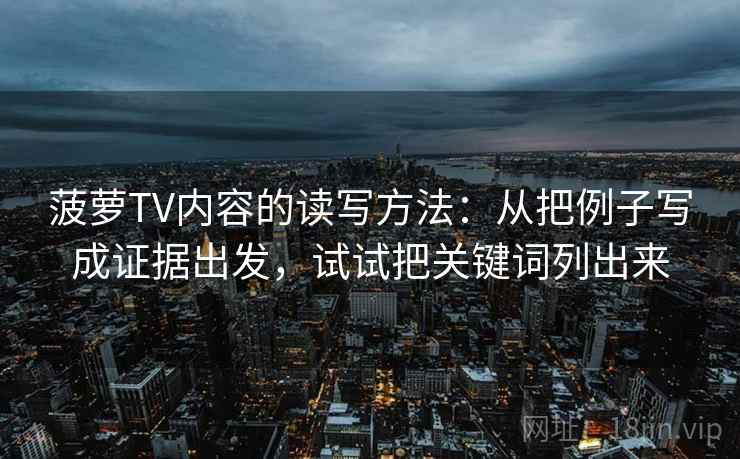菠萝TV内容的读写方法：从把例子写成证据出发，试试把关键词列出来
