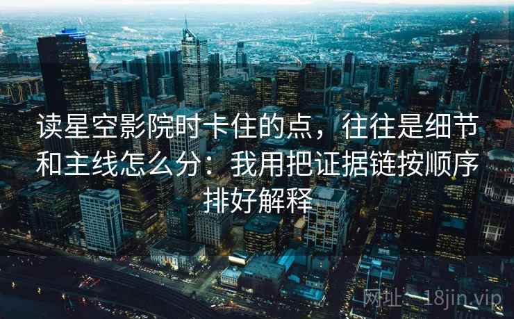 读星空影院时卡住的点，往往是细节和主线怎么分：我用把证据链按顺序排好解释