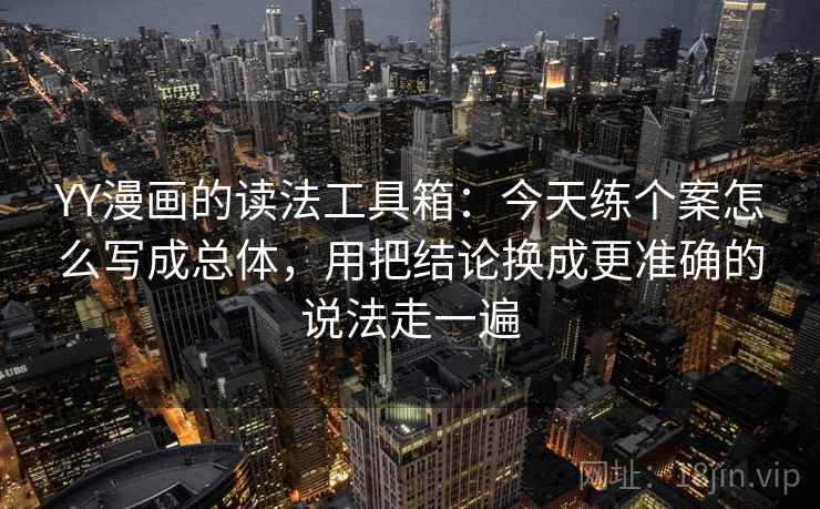 YY漫画的读法工具箱：今天练个案怎么写成总体，用把结论换成更准确的说法走一遍