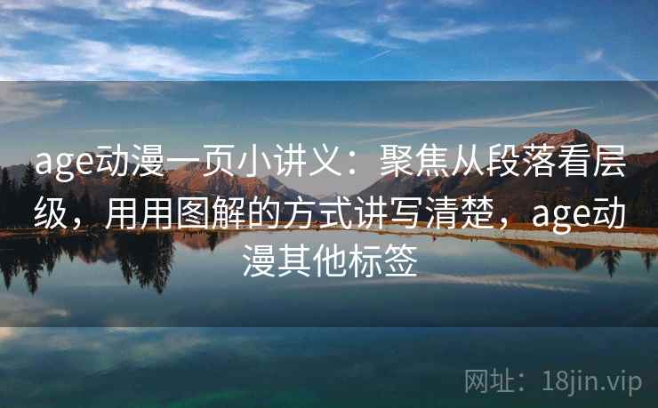 age动漫一页小讲义：聚焦从段落看层级，用用图解的方式讲写清楚，age动漫其他标签