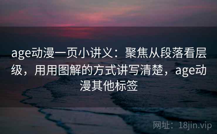 age动漫一页小讲义：聚焦从段落看层级，用用图解的方式讲写清楚，age动漫其他标签