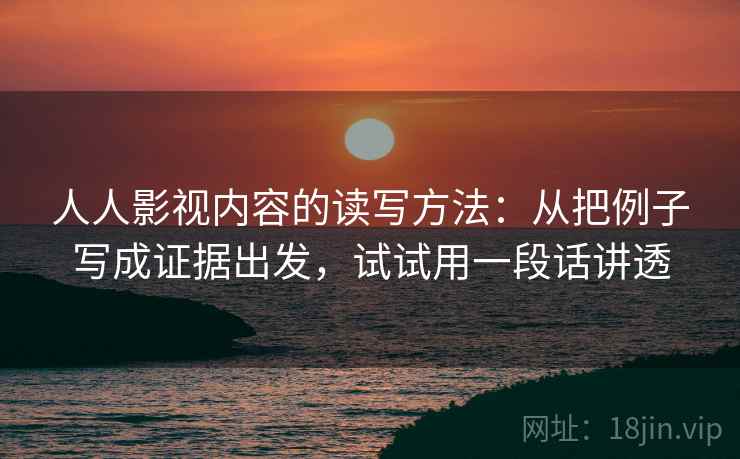 人人影视内容的读写方法：从把例子写成证据出发，试试用一段话讲透