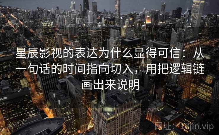 星辰影视的表达为什么显得可信：从一句话的时间指向切入，用把逻辑链画出来说明