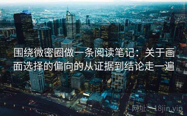 围绕微密圈做一条阅读笔记：关于画面选择的偏向的从证据到结论走一遍