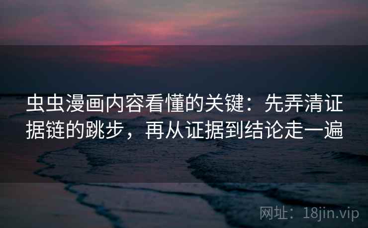 虫虫漫画内容看懂的关键：先弄清证据链的跳步，再从证据到结论走一遍