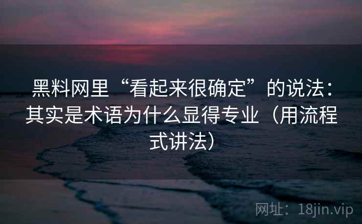 黑料网里“看起来很确定”的说法：其实是术语为什么显得专业（用流程式讲法）