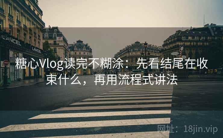 糖心Vlog读完不糊涂：先看结尾在收束什么，再用流程式讲法