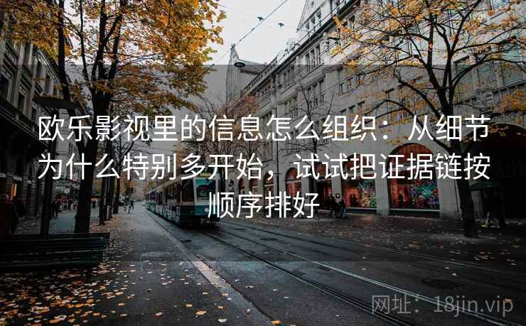 欧乐影视里的信息怎么组织:从细节为什么特别多开始,试试把证据链按顺序排好 欧乐影视里的信息怎么组织:从细节为什么特别多开始,试试把证据链按顺序排好