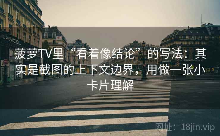 菠萝TV里“看着像结论”的写法：其实是截图的上下文边界，用做一张小卡片理解