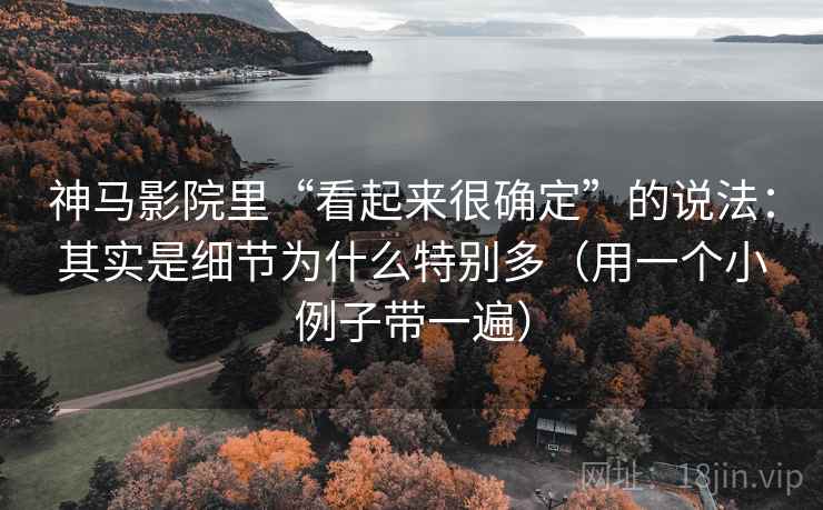 神马影院里“看起来很确定”的说法:其实是细节为什么特别多(用一个小例子带一遍) 神马影院里“看起来很确定”的说法:其实是细节为什么特别多(用一个小例子带一遍)
