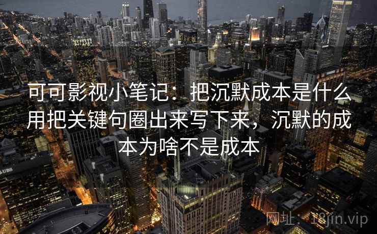 可可影视小笔记:把沉默成本是什么用把关键句圈出来写下来,沉默的成本为啥不是成本 可可影视小笔记:把沉默成本是什么用把关键句圈出来写下来,沉默的成本为啥不是成本