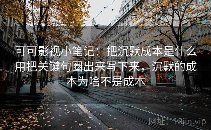 可可影视小笔记:把沉默成本是什么用把关键句圈出来写下来,沉默的成本为啥不是成本 可可影视小笔记:把沉默成本是什么用把关键句圈出来写下来,沉默的成本为啥不是成本