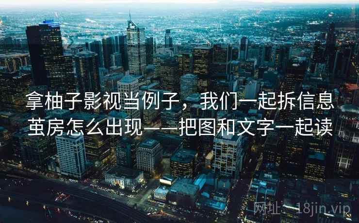 拿柚子影视当例子,我们一起拆信息茧房怎么出现——把图和文字一起读 拿柚子影视当例子,我们一起拆信息茧房怎么出现——把图和文字一起读