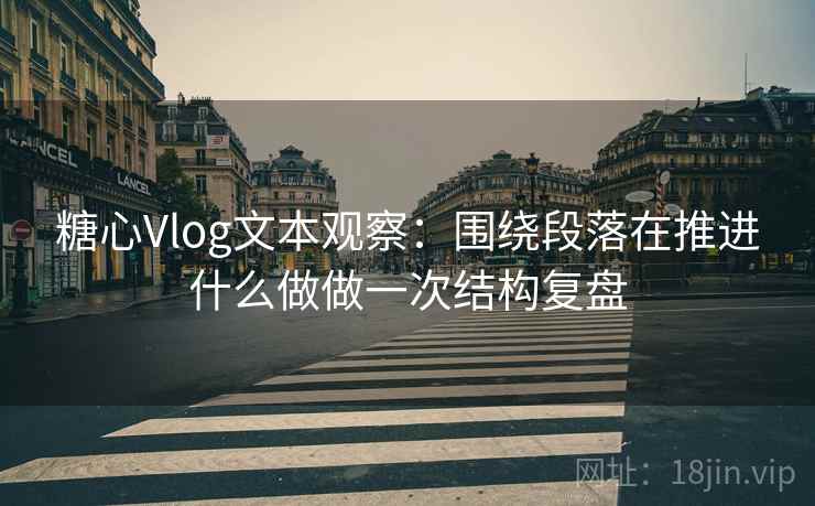糖心Vlog文本观察：围绕段落在推进什么做做一次结构复盘