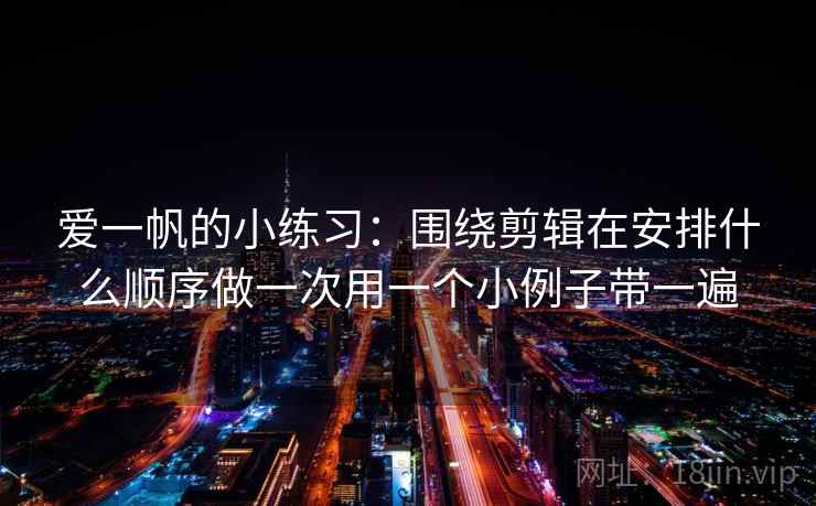 爱一帆的小练习：围绕剪辑在安排什么顺序做一次用一个小例子带一遍