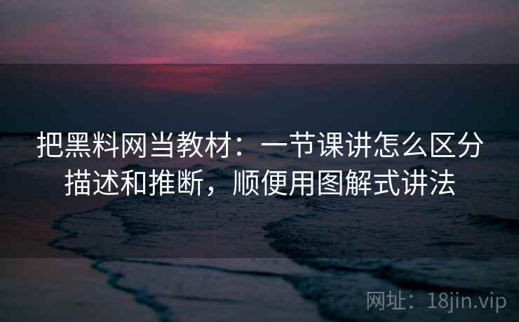 把黑料网当教材：一节课讲怎么区分描述和推断，顺便用图解式讲法