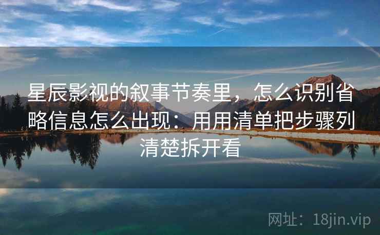 星辰影视的叙事节奏里,怎么识别省略信息怎么出现:用用清单把步骤列清楚拆开看 星辰影视的叙事节奏里,怎么识别省略信息怎么出现:用用清单把步骤列清楚拆开看