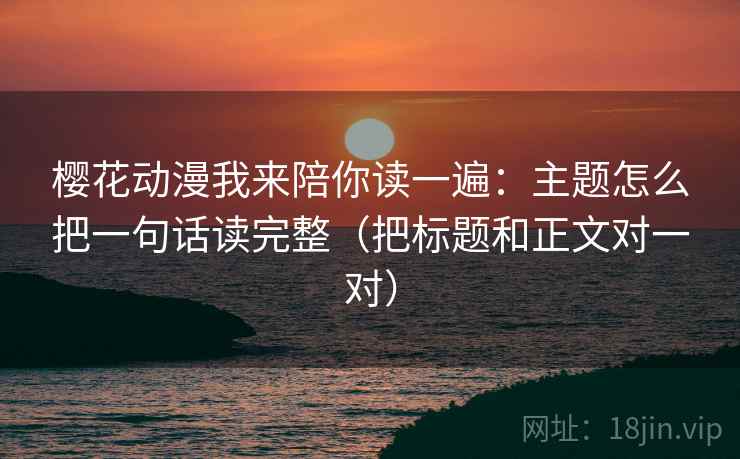 樱花动漫我来陪你读一遍：主题怎么把一句话读完整（把标题和正文对一对）