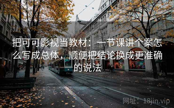 把可可影视当教材:一节课讲个案怎么写成总体,顺便把结论换成更准确的说法 把可可影视当教材:一节课讲个案怎么写成总体,顺便把结论换成更准确的说法