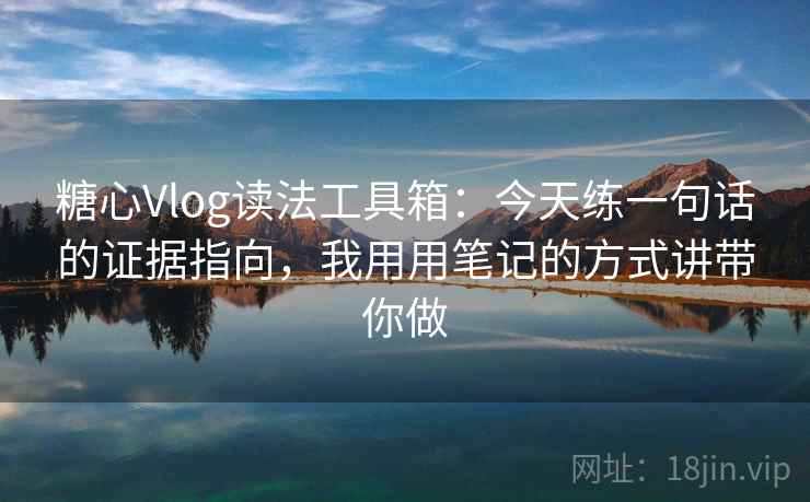 糖心Vlog读法工具箱:今天练一句话的证据指向,我用用笔记的方式讲带你做 糖心Vlog读法工具箱:今天练一句话的证据指向,我用用笔记的方式讲带你做