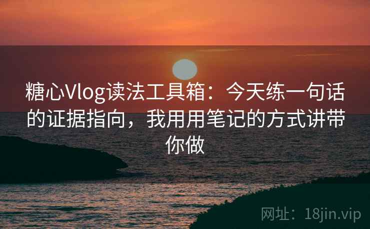 糖心Vlog读法工具箱：今天练一句话的证据指向，我用用笔记的方式讲带你做