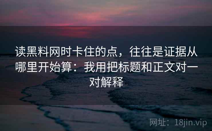 读黑料网时卡住的点，往往是证据从哪里开始算：我用把标题和正文对一对解释