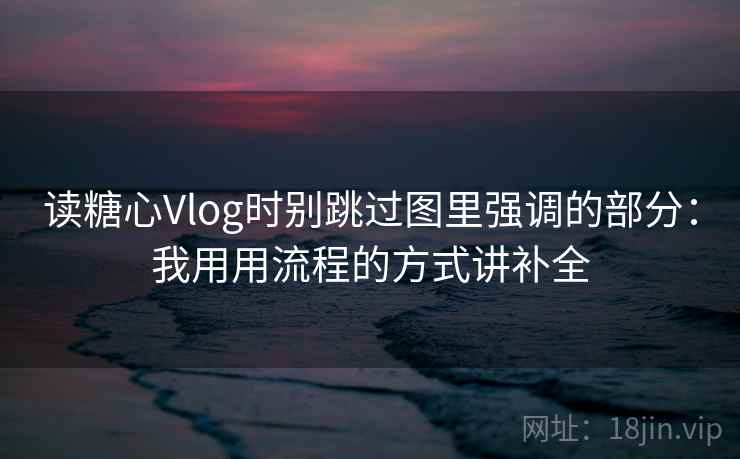 读糖心Vlog时别跳过图里强调的部分：我用用流程的方式讲补全