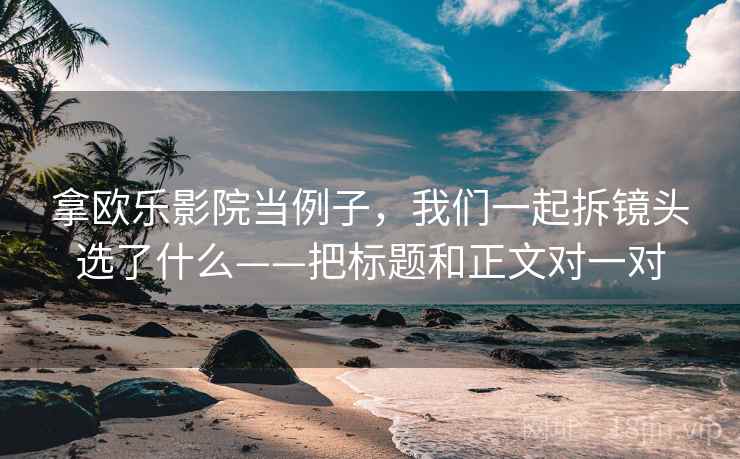 拿欧乐影院当例子，我们一起拆镜头选了什么——把标题和正文对一对