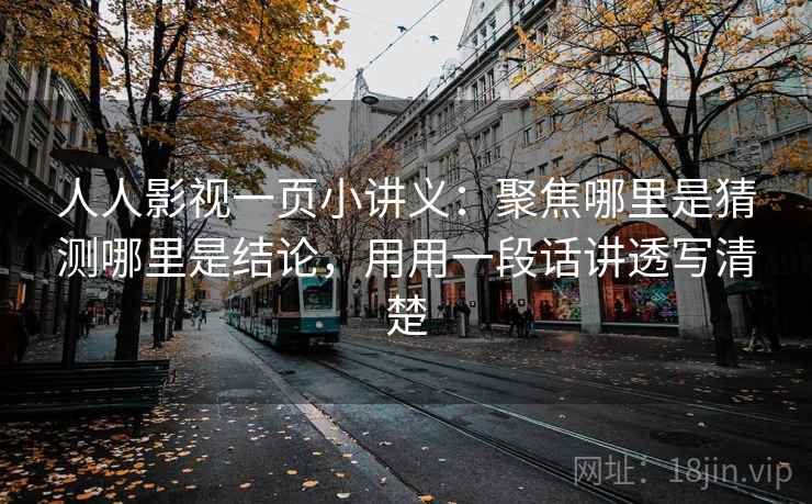 人人影视一页小讲义：聚焦哪里是猜测哪里是结论，用用一段话讲透写清楚