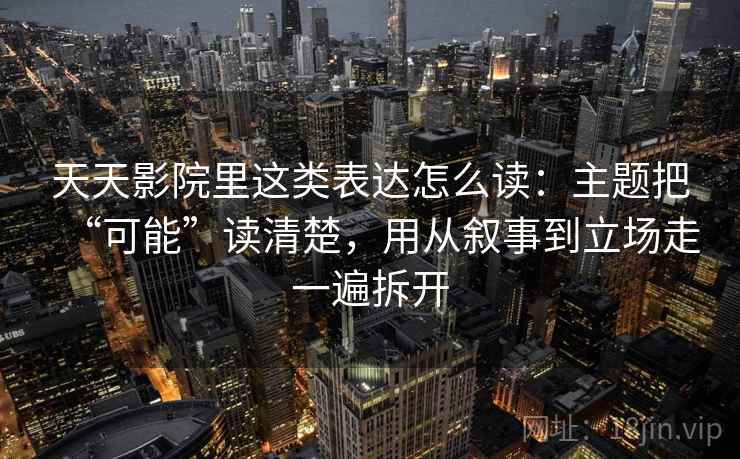 天天影院里这类表达怎么读：主题把“可能”读清楚，用从叙事到立场走一遍拆开