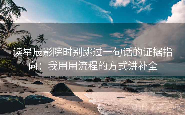 读星辰影院时别跳过一句话的证据指向：我用用流程的方式讲补全