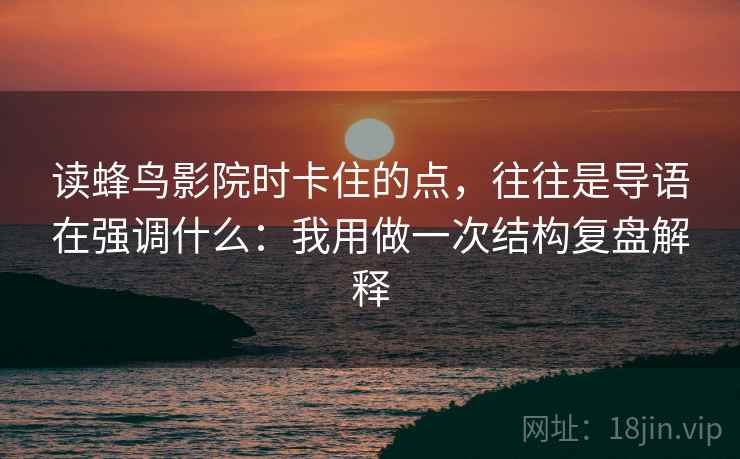 读蜂鸟影院时卡住的点，往往是导语在强调什么：我用做一次结构复盘解释