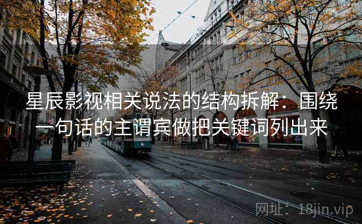 星辰影视相关说法的结构拆解:围绕一句话的主谓宾做把关键词列出来 星辰影视相关说法的结构拆解:围绕一句话的主谓宾做把关键词列出来