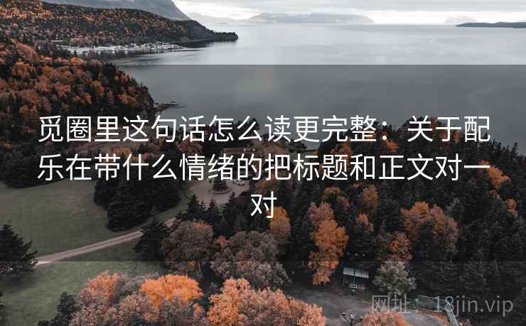 觅圈里这句话怎么读更完整：关于配乐在带什么情绪的把标题和正文对一对