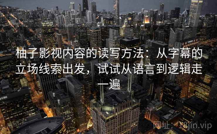 柚子影视内容的读写方法:从字幕的立场线索出发,试试从语言到逻辑走一遍 柚子影视内容的读写方法:从字幕的立场线索出发,试试从语言到逻辑走一遍