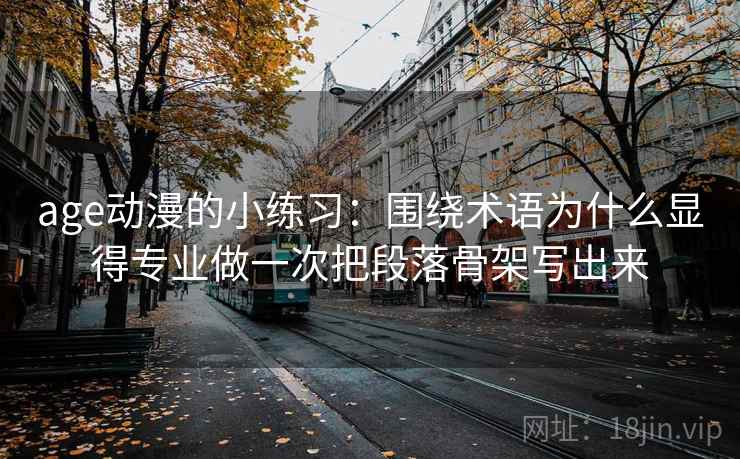 age动漫的小练习：围绕术语为什么显得专业做一次把段落骨架写出来