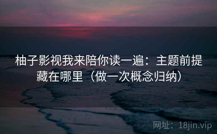 柚子影视我来陪你读一遍：主题前提藏在哪里（做一次概念归纳）