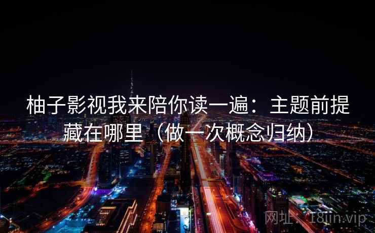 柚子影视我来陪你读一遍:主题前提藏在哪里(做一次概念归纳) 柚子影视我来陪你读一遍:主题前提藏在哪里(做一次概念归纳)