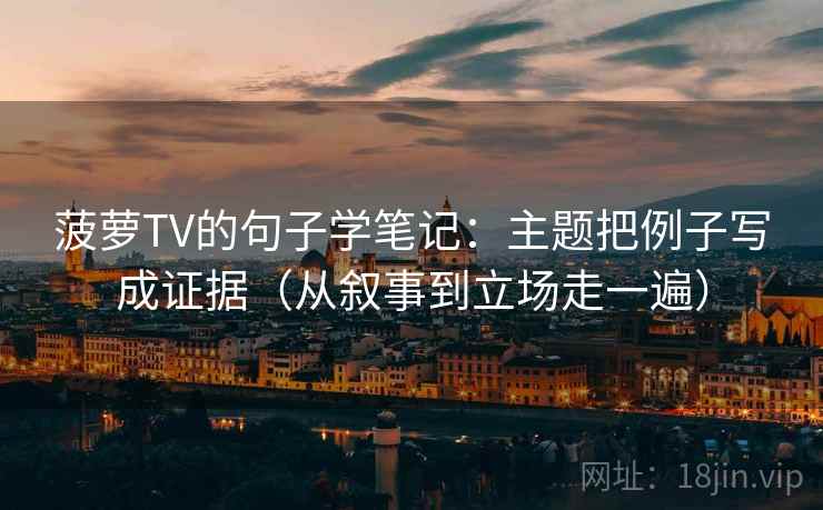 菠萝TV的句子学笔记：主题把例子写成证据（从叙事到立场走一遍）
