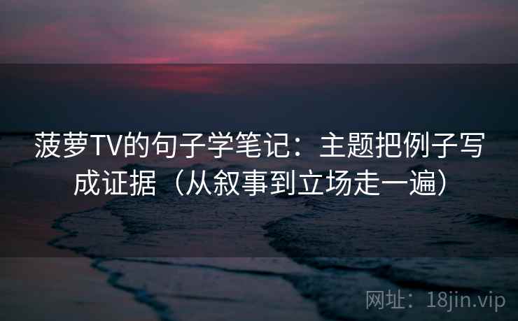 菠萝TV的句子学笔记：主题把例子写成证据（从叙事到立场走一遍）
