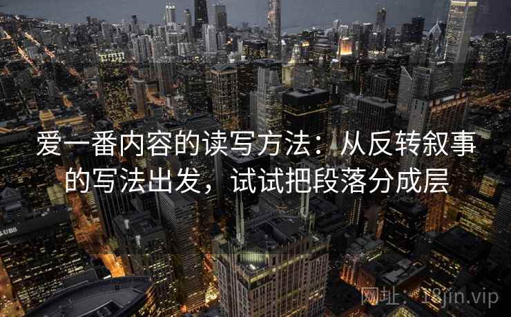 爱一番内容的读写方法：从反转叙事的写法出发，试试把段落分成层