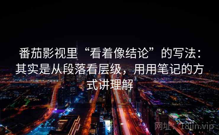 番茄影视里“看着像结论”的写法：其实是从段落看层级，用用笔记的方式讲理解