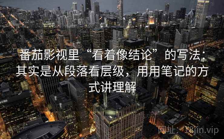 番茄影视里“看着像结论”的写法:其实是从段落看层级,用用笔记的方式讲理解 番茄影视里“看着像结论”的写法:其实是从段落看层级,用用笔记的方式讲理解