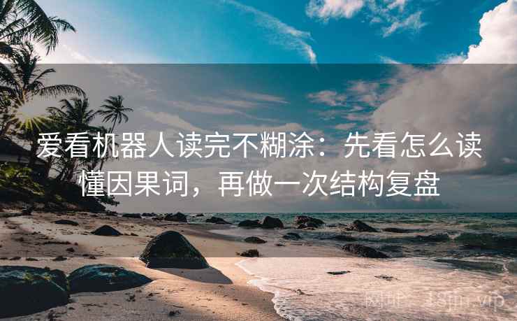 爱看机器人读完不糊涂:先看怎么读懂因果词,再做一次结构复盘 爱看机器人读完不糊涂:先看怎么读懂因果词,再做一次结构复盘