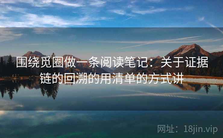 围绕觅圈做一条阅读笔记：关于证据链的回溯的用清单的方式讲