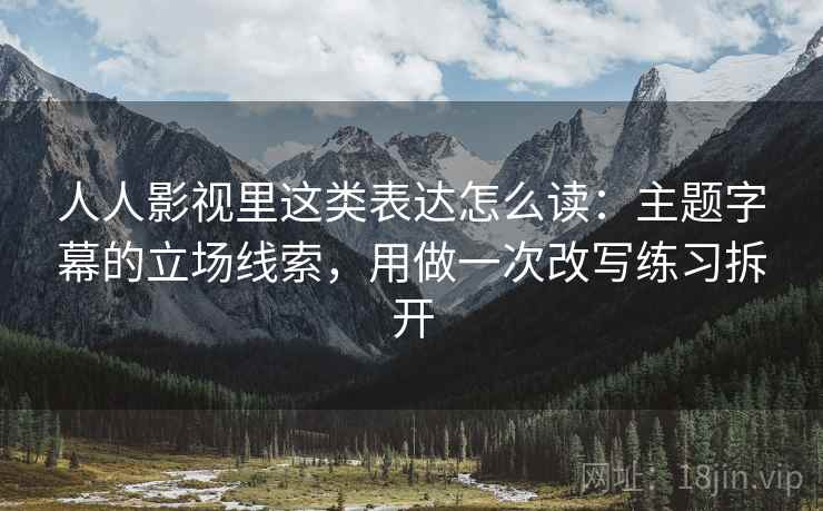 人人影视里这类表达怎么读:主题字幕的立场线索,用做一次改写练习拆开 人人影视里这类表达怎么读:主题字幕的立场线索,用做一次改写练习拆开