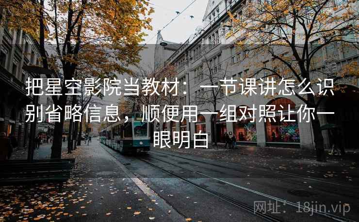 把星空影院当教材：一节课讲怎么识别省略信息，顺便用一组对照让你一眼明白