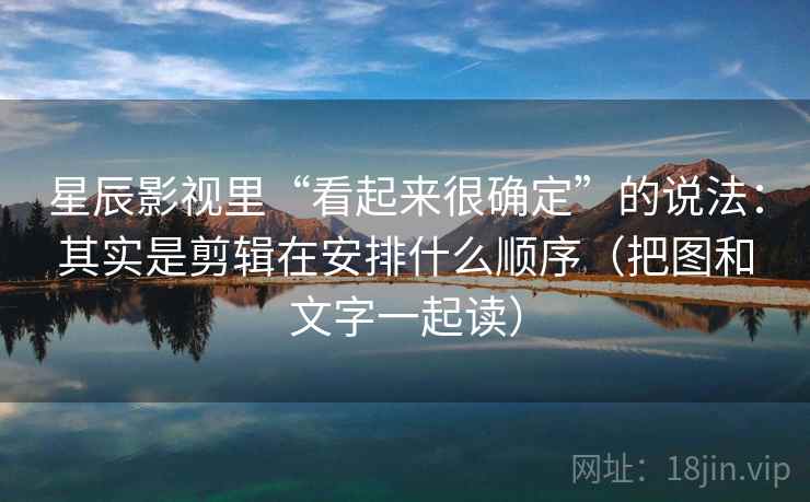 星辰影视里“看起来很确定”的说法：其实是剪辑在安排什么顺序（把图和文字一起读）