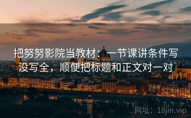 把努努影院当教材:一节课讲条件写没写全,顺便把标题和正文对一对 把努努影院当教材:一节课讲条件写没写全,顺便把标题和正文对一对