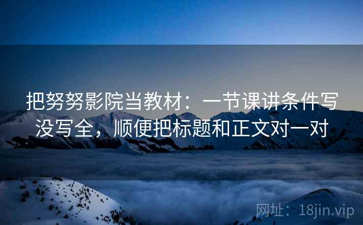 把努努影院当教材：一节课讲条件写没写全，顺便把标题和正文对一对